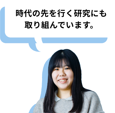 時代の先を行く研究にも取り組んでいます。